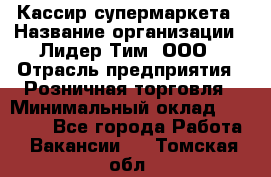 Кассир супермаркета › Название организации ­ Лидер Тим, ООО › Отрасль предприятия ­ Розничная торговля › Минимальный оклад ­ 25 000 - Все города Работа » Вакансии   . Томская обл.